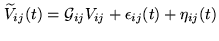 $\displaystyle \ensuremath{\widetilde{V}}_{ij}(t) = {\ensuremath{\mathcal{G}}_{ij}}V_{ij}+ \epsilon_{ij}(t) + \eta_{ij}(t)$